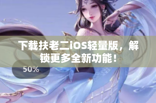下载扶老二iOS轻量版，解锁更多全新功能！
