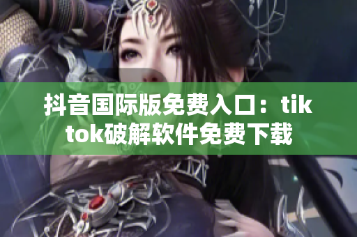 抖音国际版免费入口：tiktok破解软件免费下载