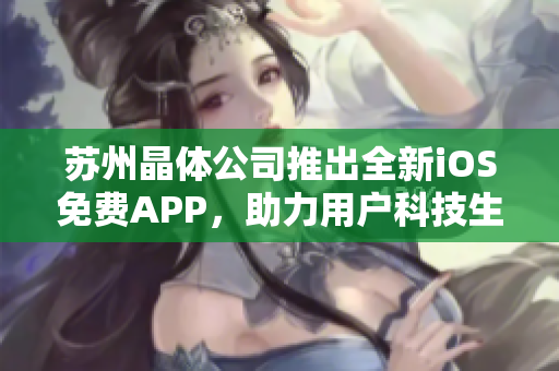 苏州晶体公司推出全新iOS免费APP，助力用户科技生活