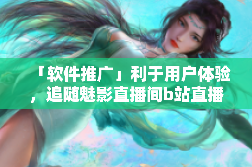 「软件推广」利于用户体验，追随魅影直播间b站直播策略