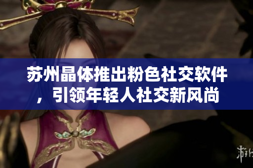 苏州晶体推出粉色社交软件，引领年轻人社交新风尚