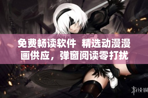 免费畅读软件  精选动漫漫画供应，弹窗阅读零打扰