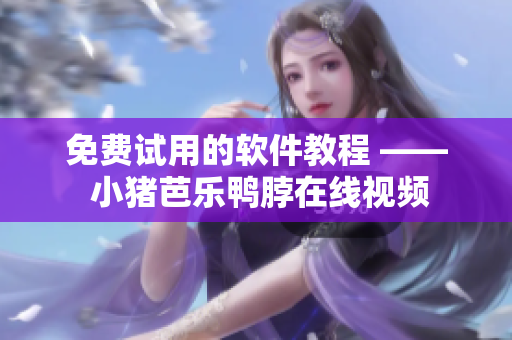 免费试用的软件教程 —— 小猪芭乐鸭脖在线视频