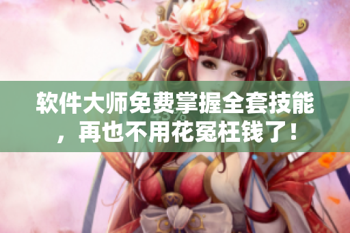软件大师免费掌握全套技能，再也不用花冤枉钱了！