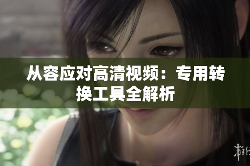 从容应对高清视频：专用转换工具全解析