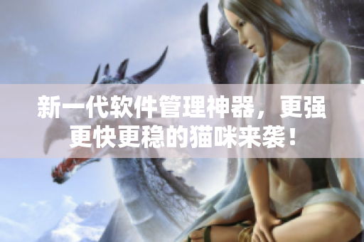 新一代软件管理神器，更强更快更稳的猫咪来袭！