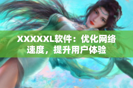 XXXXXL软件：优化网络速度，提升用户体验