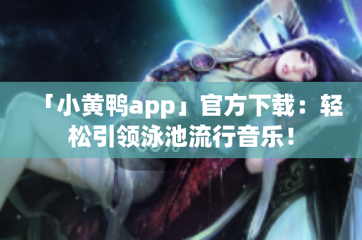 「小黄鸭app」官方下载：轻松引领泳池流行音乐！