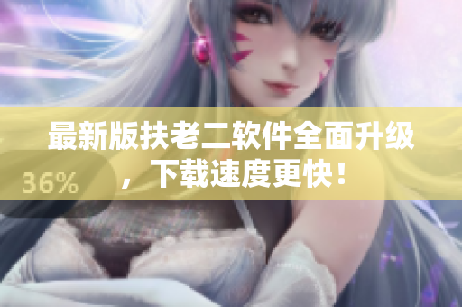 最新版扶老二软件全面升级，下载速度更快！