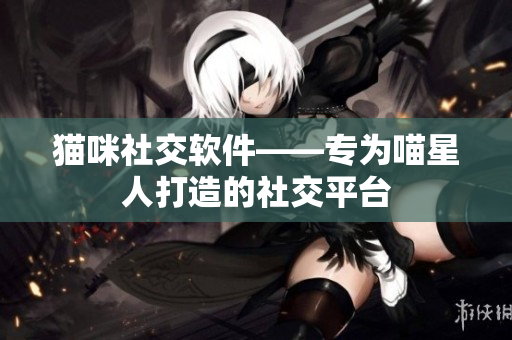 猫咪社交软件——专为喵星人打造的社交平台