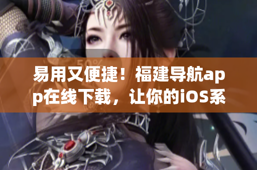 易用又便捷！福建导航app在线下载，让你的iOS系统更方便！