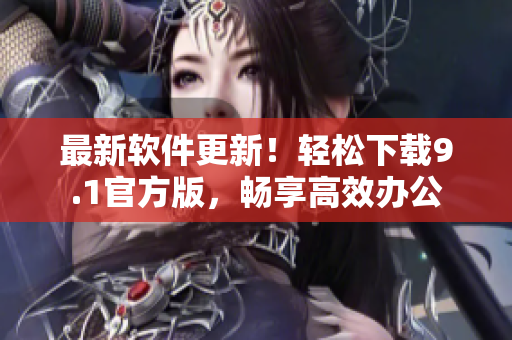 最新软件更新！轻松下载9.1官方版，畅享高效办公