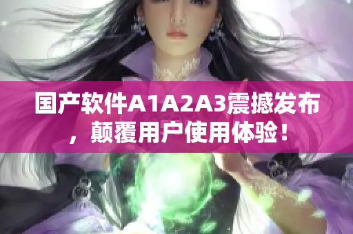 国产软件A1A2A3震撼发布，颠覆用户使用体验！
