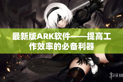 最新版ARK软件——提高工作效率的必备利器