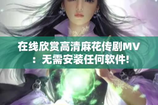 在线欣赏高清麻花传剧MV：无需安装任何软件!