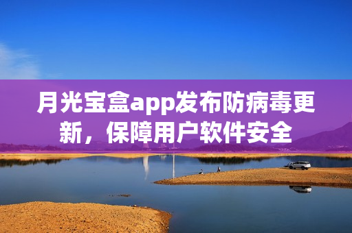 月光宝盒app发布防病毒更新，保障用户软件安全