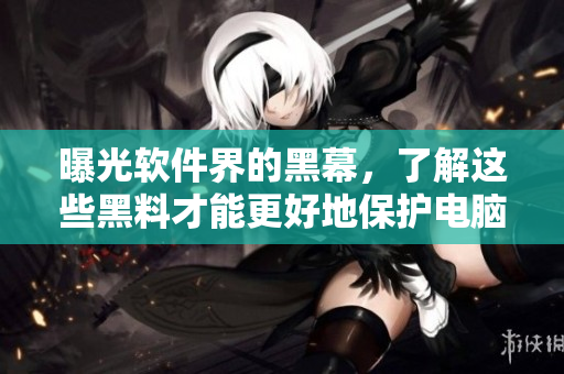 曝光软件界的黑幕，了解这些黑料才能更好地保护电脑安全