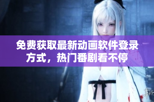 免费获取最新动画软件登录方式，热门番剧看不停