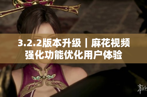 3.2.2版本升级｜麻花视频强化功能优化用户体验