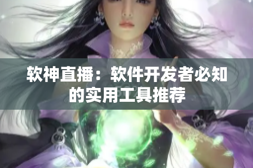 软神直播：软件开发者必知的实用工具推荐