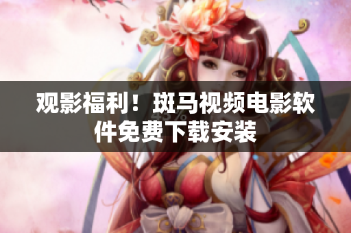 观影福利！斑马视频电影软件免费下载安装