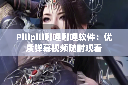 Pilipili噼哩噼哩软件：优质弹幕视频随时观看