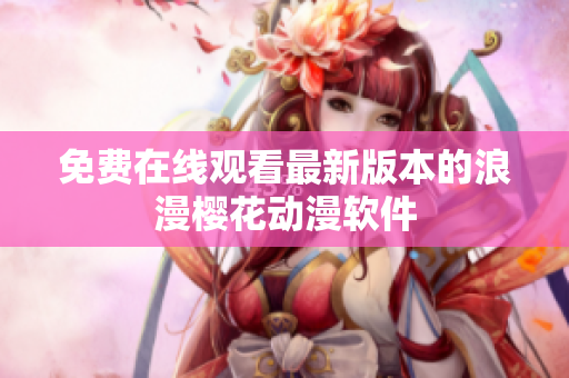 免费在线观看最新版本的浪漫樱花动漫软件