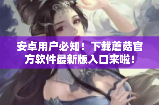安卓用户必知！下载蘑菇官方软件最新版入口来啦！