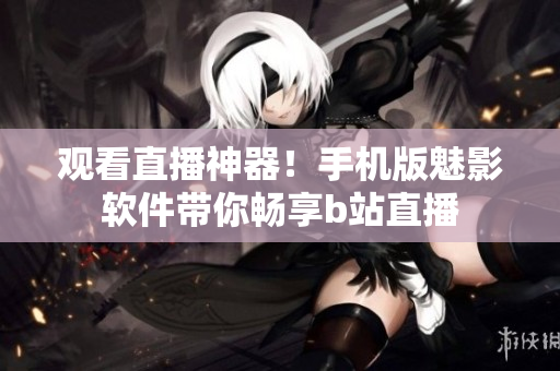 观看直播神器！手机版魅影软件带你畅享b站直播