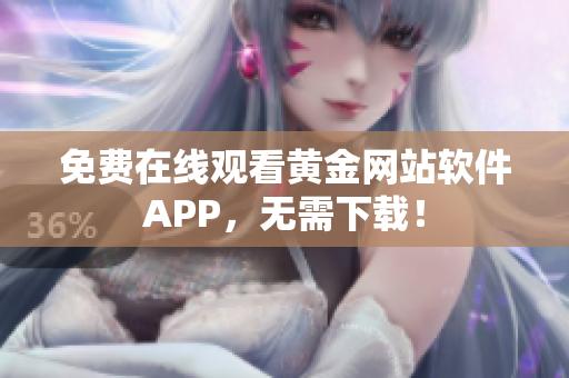 免费在线观看黄金网站软件APP，无需下载！