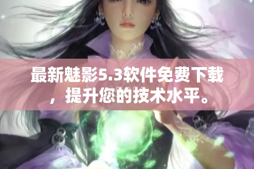 最新魅影5.3软件免费下载，提升您的技术水平。