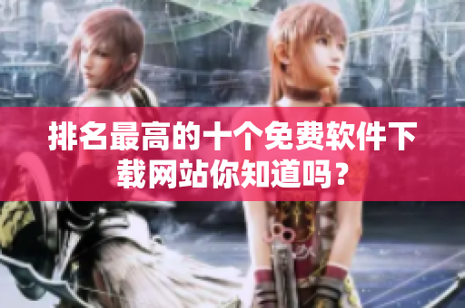 排名最高的十个免费软件下载网站你知道吗？