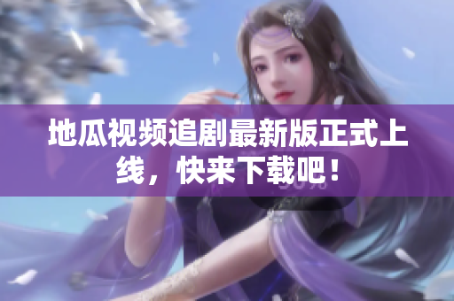 地瓜视频追剧最新版正式上线，快来下载吧！