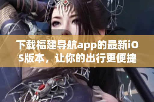 下载福建导航app的最新iOS版本，让你的出行更便捷！