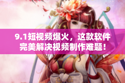 9.1短视频爆火，这款软件完美解决视频制作难题！