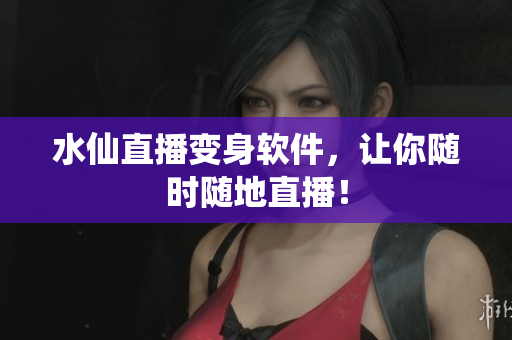 水仙直播变身软件，让你随时随地直播！