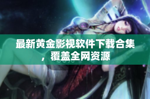 最新黄金影视软件下载合集，覆盖全网资源