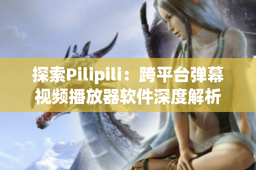 探索Pilipili：跨平台弹幕视频播放器软件深度解析