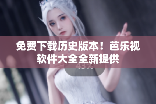 免费下载历史版本！芭乐视软件大全全新提供