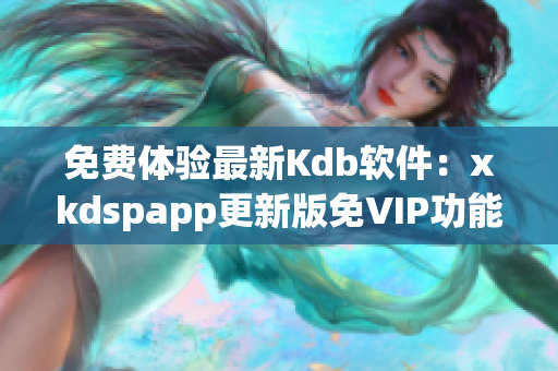 免费体验最新Kdb软件：xkdspapp更新版免VIP功能