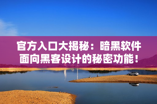 官方入口大揭秘：暗黑软件面向黑客设计的秘密功能！
