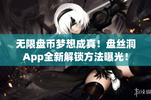 无限盘币梦想成真！盘丝洞App全新解锁方法曝光！