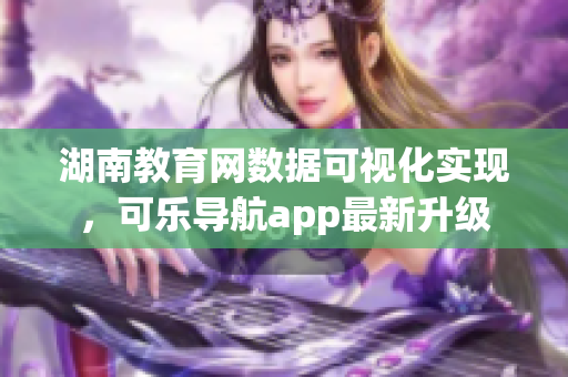 湖南教育网数据可视化实现，可乐导航app最新升级