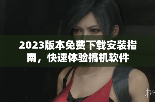 2023版本免费下载安装指南，快速体验搞机软件