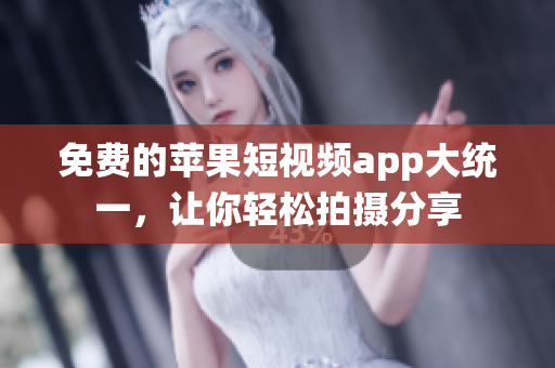 免费的苹果短视频app大统一，让你轻松拍摄分享