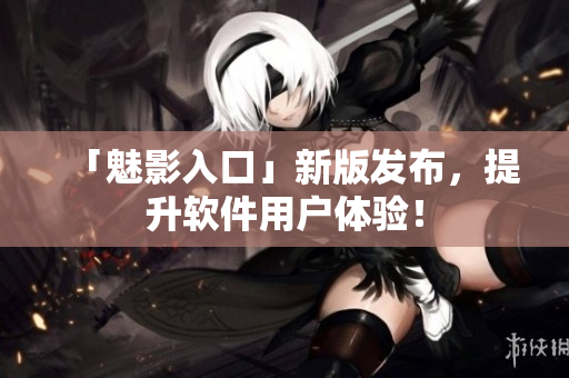 「魅影入口」新版发布，提升软件用户体验！