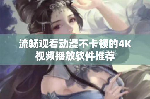 流畅观看动漫不卡顿的4K视频播放软件推荐