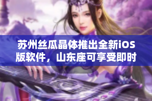 苏州丝瓜晶体推出全新iOS版软件，山东座可享受即时体验