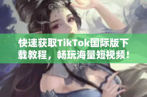 快速获取TikTok国际版下载教程，畅玩海量短视频！