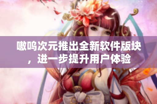 嗷呜次元推出全新软件版块，进一步提升用户体验